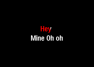 Hey
Mine Oh oh