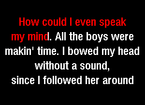 How could I even speak
my mind. All the boys were
makin' time. I bowed my head
without a sound,
since I followed her around