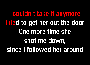 I couldn't take it anymore
Tried to get her out the door
One more time she
shot me down,
since I followed her around