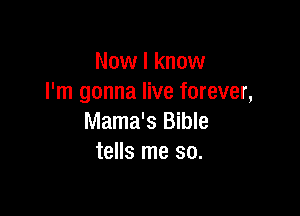 Now I know
I'm gonna live forever,

Mama's Bible
tells me so.