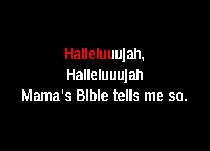 Halleluuujah,

Halleluuujah
Mama's Bible tells me so.