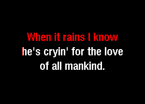 When it rains I know

he's cryin' for the love
of all mankind.