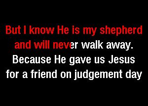 But I know He is my shepherd
and will never walk away.
Because He gave us Jesus

for a friend on judgement day