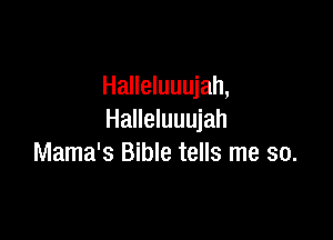 Halleluuujah,

Halleluuujah
Mama's Bible tells me so.