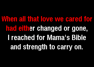 When all that love we cared for
had either changed or gone,
I reached for Mama's Bible
and strength to carry on.