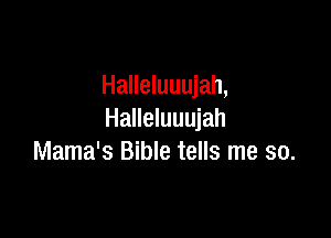 Halleluuujah,

Halleluuujah
Mama's Bible tells me so.