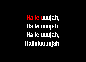 Halleluuujah,
Halleluuujah.

Halleluuujah,
Halleluuuujah.