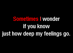 Sometimes I wonder

if you know
just how deep my feelings go.
