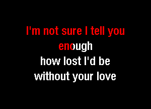 I'm not sure I tell you
enough

how lost I'd be
vvnhoutyourlove