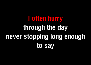I often hurry
through the day

never stopping long enough
to say