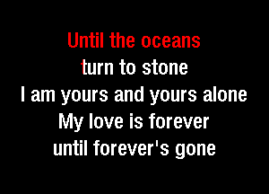 Until the oceans
turn to stone
I am yours and yours alone

My love is forever
until forever's gone