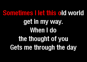 Sometimes I let this old world
get in my way.
When I do

the thought of you
Gets me through the day