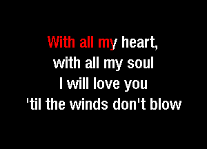 With all my heart,
with all my soul

I will love you
'til the winds don't blow