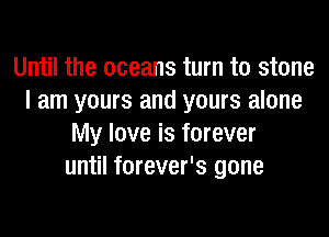 Until the oceans turn to stone
I am yours and yours alone
My love is forever
until forever's gone