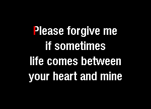 Please forgive me
if sometimes

life comes between
your heart and mine