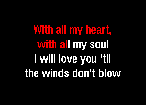With all my heart,
with all my soul

I will love you 'til
the winds don't blow