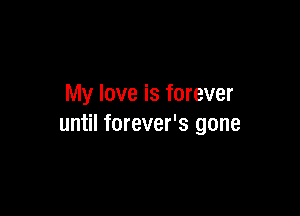 My love is forever

until forever's gone