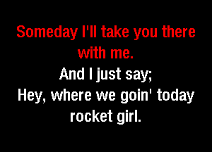 Someday I'll take you there
with me.
And ljust says

Hey, where we goin' today
rocket girl.