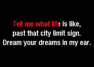 Tell me what life is like,
past that city limit sign.
Dream your dreams in my ear.