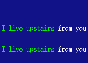 I live upstairs from you

I live upstairs from you