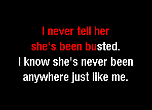 I never tell her
she's been busted.

I know she's never been
anywhere just like me.
