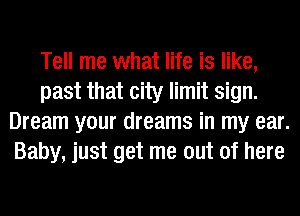 Tell me what life is like,
past that city limit sign.
Dream your dreams in my ear.
Baby, just get me out of here