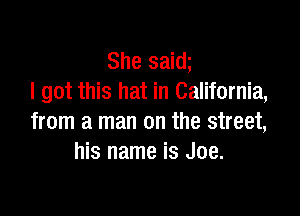 She saidi
I got this hat in California,

from a man on the street,
his name is Joe.