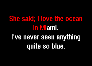 She saim I love the ocean
in Miami.

I've never seen anything
quite so blue.