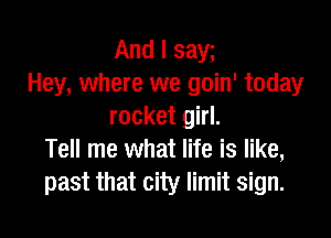 And I saw
Hey, where we goin' today
rocket girl.

Tell me what life is like,
past that city limit sign.