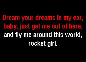 Dream your dreams in my ear,

baby, just get me out of here,

and fly me around this world,
rocket girl.