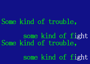 Some kind of trouble,

some kind of fight
Some kind of trouble,

some kind of fight