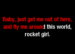 Baby, just get me out of here,

and fly me around this world,
rocket girl.