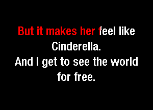 But it makes her feel like
Cinderella.

And I get to see the world
for free.