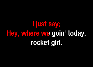 ljust saga

Hey, where we goin' today,
rocket girl.