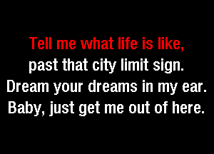 Tell me what life is like,
past that city limit sign.
Dream your dreams in my ear.
Baby, just get me out of here.