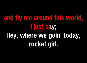 and fly me around this world,
I just saw

Hey, where we goin' today,
rocket girl.