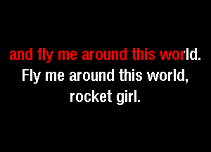 and fly me around this world.

Fly me around this world,
rocket girl.