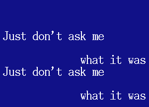 Just don t ask me

what it was
Just don t ask me

what it was