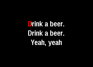 Drink a beer.

Drink a beer.
Yeah, yeah