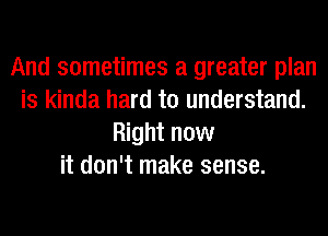 And sometimes a greater plan
is kinda hard to understand.
Right now
it don't make sense.