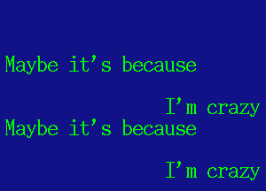 Maybe it s because

I m crazy
Maybe it s because

I m crazy