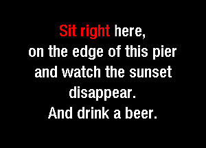 Sit right here,
on the edge of this pier
and watch the sunset

disappear.
And drink a beer.