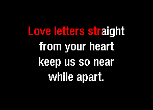 Love letters straight
from your heart

keep us so near
while apart.