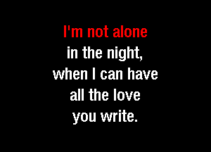 I'm not alone
in the night,
when I can have

all the love
you write.