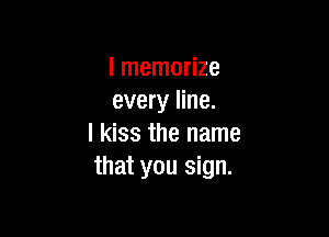 l memorize
every line.

I kiss the name
that you sign.