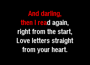 And darling,
then I read again,
right from the start,

Love letters straight
from your heart.