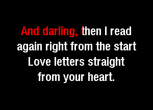 And darling, then I read
again right from the start

Love letters straight
from your heart.