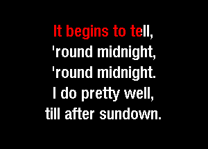 It begins to tell,
'round midnight,
'round midnight.

I do pretty well,
till after sundown.