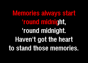 Memories always start
'round midnight,
'round midnight.

Haven't got the heart
to stand those memories.