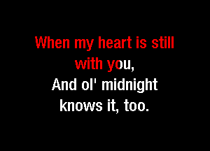 When my heart is still
with you,

And ol' midnight
knows it, too.